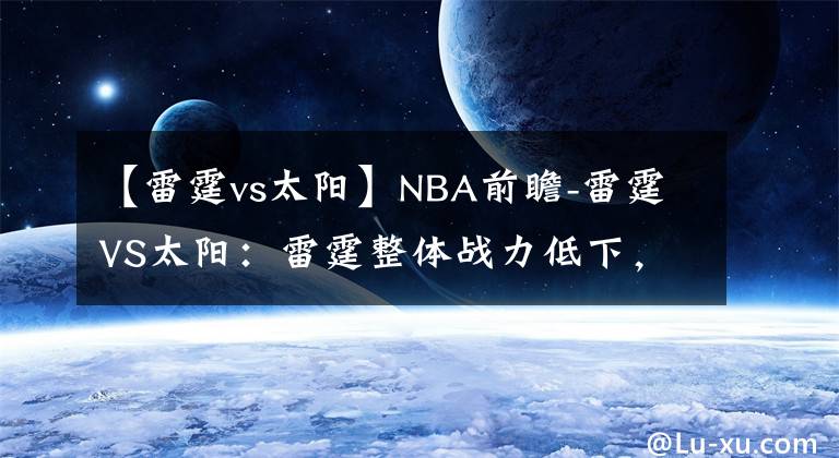 【雷霆vs太阳】NBA前瞻-雷霆VS太阳:雷霆整体战力低下,客场面对太阳难有胜算