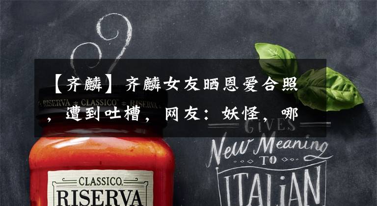 【齐麟】齐麟女友晒恩爱合照，遭到吐槽，网友：妖怪，哪里跑？