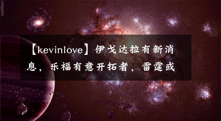 【kevinlove】伊戈达拉有新消息,乐福有意开拓者,雷霆或有交易,火箭心仪1人