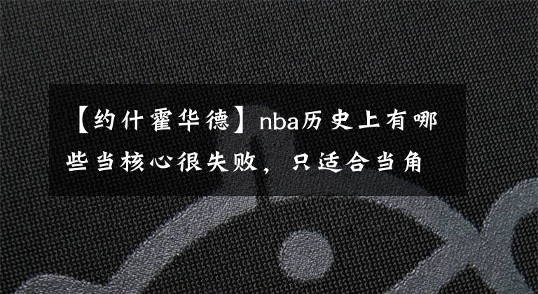 【约什霍华德】nba历史上有哪些当核心很失败,只适合当角色球员的人?