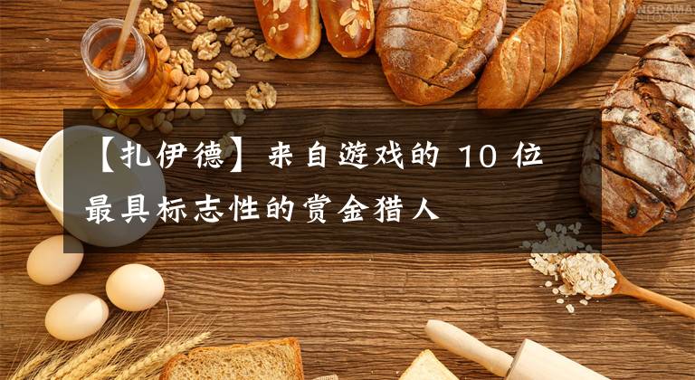 【扎伊德】来自游戏的 10 位最具标志性的赏金猎人