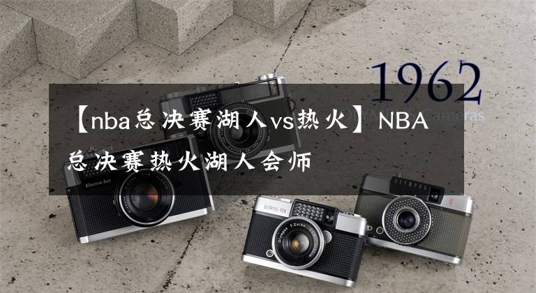 【nba总决赛湖人vs热火】NBA总决赛热火湖人会师