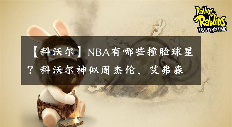 【科沃尔】NBA有哪些撞脸球星?科沃尔神似周杰伦,艾弗森和特雷-伯克分不清