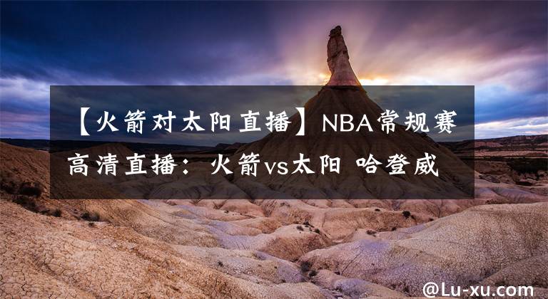 【火箭对太阳直播】NBA常规赛高清直播:火箭vs太阳 哈登威少联手重磅出击欲射日!