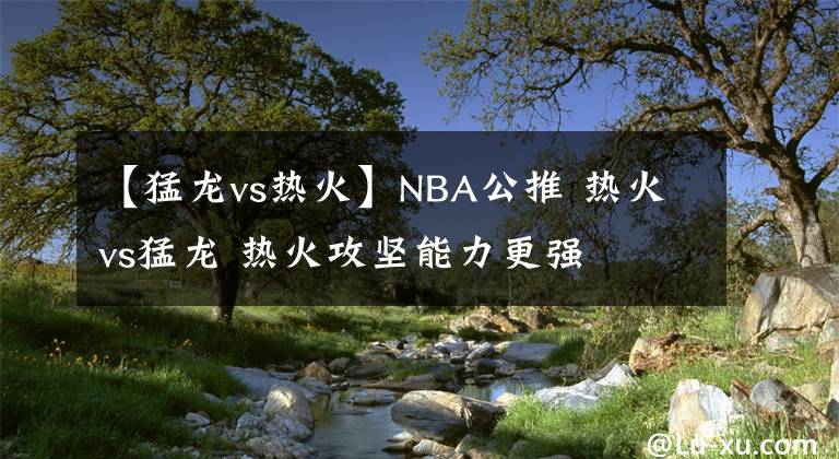 【猛龙vs热火】NBA公推 热火vs猛龙 热火攻坚能力更强