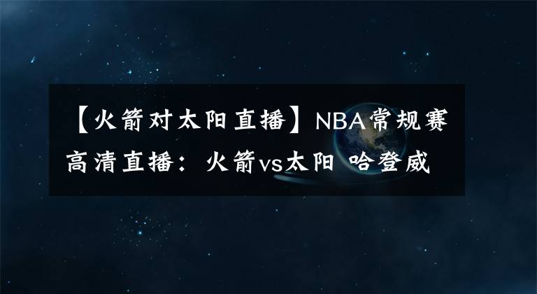【火箭对太阳直播】NBA常规赛高清直播:火箭vs太阳 哈登威少悬空爆发欲射落太阳!