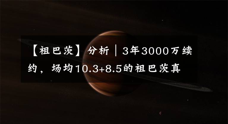 【祖巴茨】分析｜3年3000万续约，场均10.3+8.5的祖巴茨真值这个价吗？
