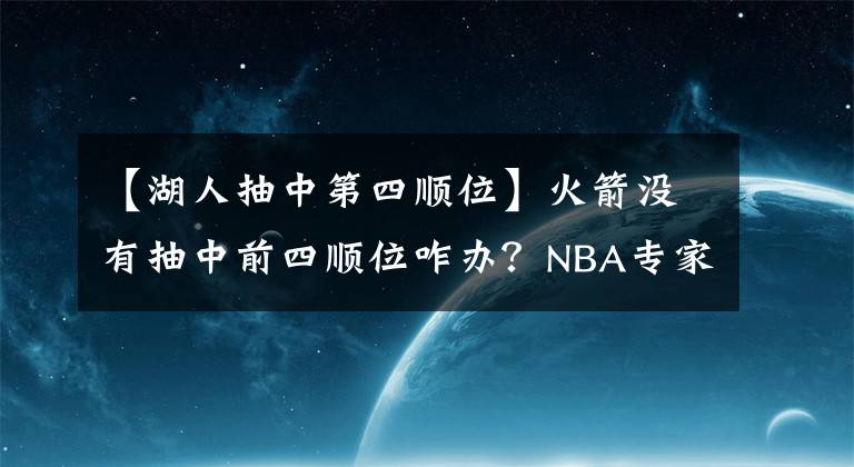 【湖人抽中第四顺位】火箭没有抽中前四顺位咋办?NBA专家:用4500万报价湖人塔克