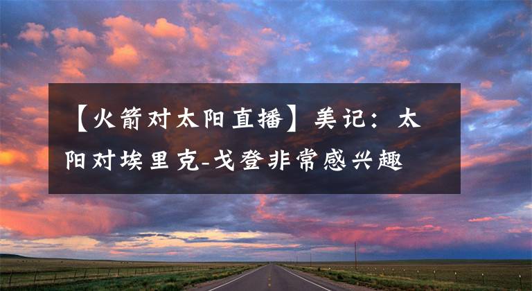 【火箭对太阳直播】美记:太阳对埃里克-戈登非常感兴趣 火箭预计要价首轮签