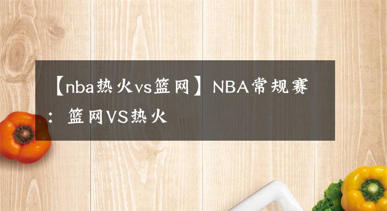 【nba热火vs篮网】NBA常规赛:篮网VS热火
