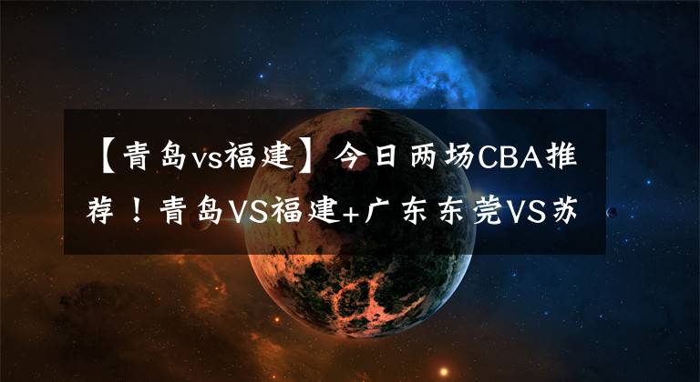 【青岛vs福建】今日两场CBA推荐!青岛VS福建+广东东莞VS苏州肯帝亚