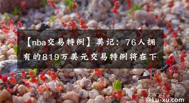 【nba交易特例】美记:76人拥有的819万美元交易特例将在下周到期