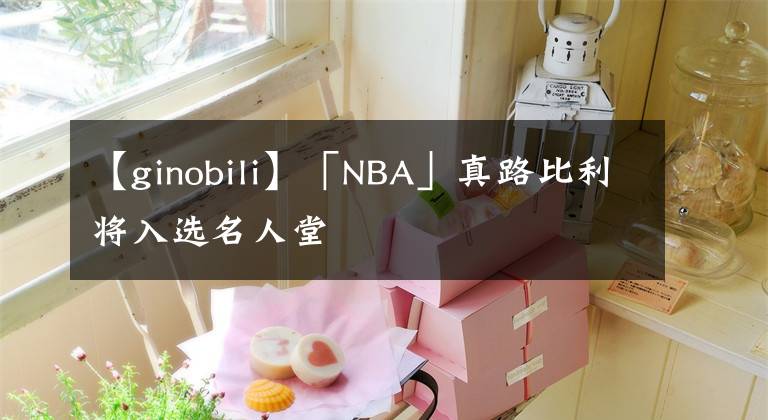 【ginobili】「NBA」真路比利将入选名人堂