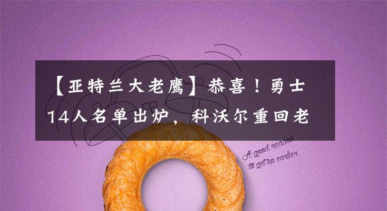 【亚特兰大老鹰】恭喜!勇士14人名单出炉,科沃尔重回老鹰,18+7巨星想离开湖人