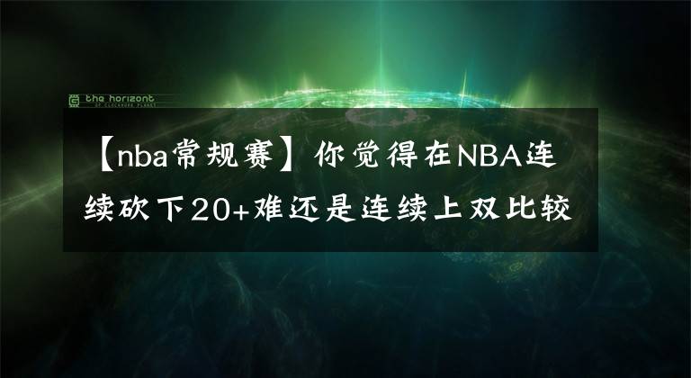 【nba常规赛】你觉得在NBA连续砍下20+难还是连续上双比较难?