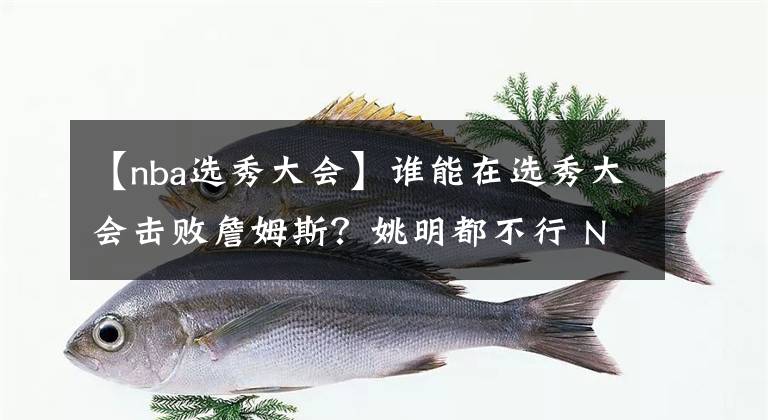 【nba选秀大会】谁能在选秀大会击败詹姆斯？姚明都不行 NBA历史上仅3人有望