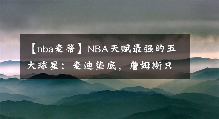 【nba麦蒂】NBA天赋最强的五大球星：麦迪垫底，詹姆斯只能屈居第二！
