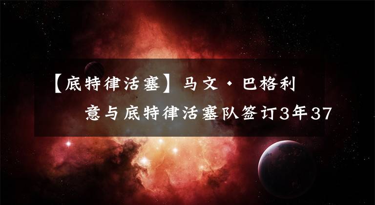 【底特律活塞】马文·巴格利同意与底特律活塞队签订3年3700万美元的续约合同