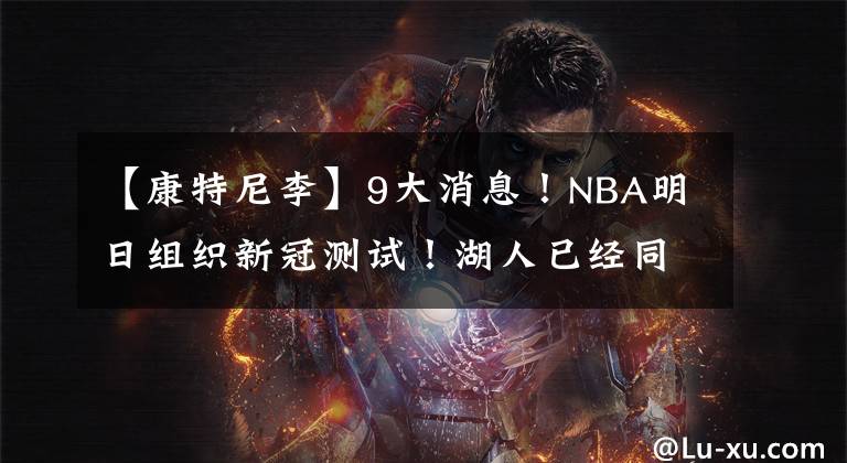 【康特尼李】9大消息!NBA明日组织新冠测试!湖人已经同意尼克斯对基德邀请