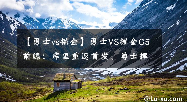 【勇士vs掘金】勇士VS掘金G5前瞻：库里重返首发，勇士捍卫主场，掘金背水一战