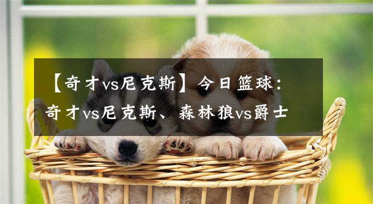 【奇才vs尼克斯】今日篮球:奇才vs尼克斯、森林狼vs爵士、马刺vs湖人