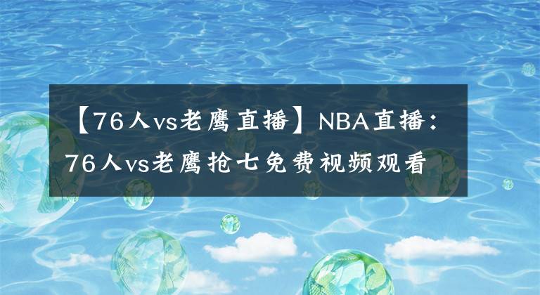 【76人vs老鹰直播】NBA直播：76人vs老鹰抢七免费视频观看  福利抽送精品球衣