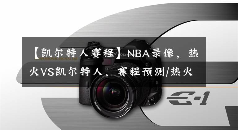 【凯尔特人赛程】NBA录像，热火VS凯尔特人，赛程预测/热火能否捍卫主场？