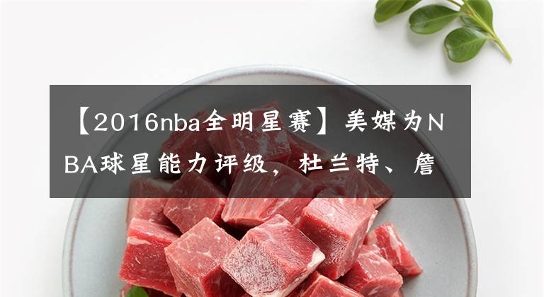 【2016nba全明星赛】美媒为NBA球星能力评级,杜兰特、詹姆斯、字母哥1A档