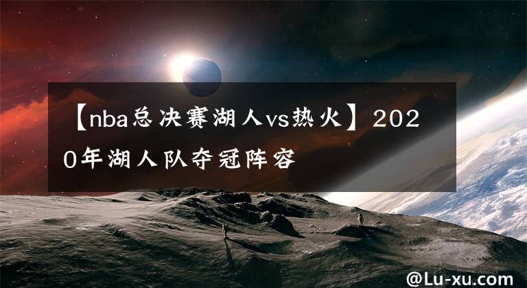 【nba总决赛湖人vs热火】2020年湖人队夺冠阵容