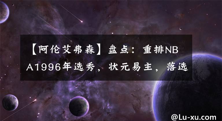 【阿伦艾弗森】盘点:重排NBA1996年选秀,状元易主,落选秀入选名人堂
