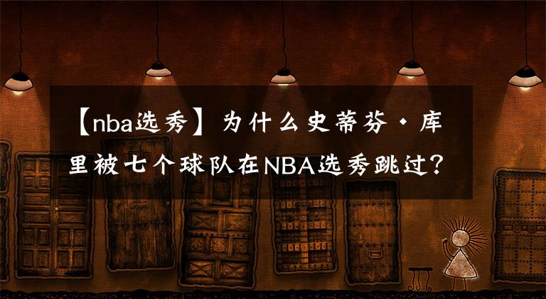 【nba选秀】为什么史蒂芬•库里被七个球队在NBA选秀跳过？