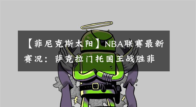 【菲尼克斯太阳】NBA联赛最新赛况:萨克拉门托国王战胜菲尼克斯太阳