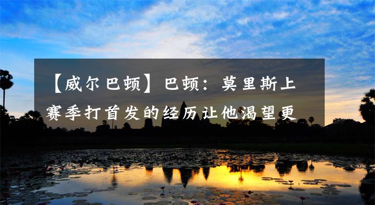 【威尔巴顿】巴顿:莫里斯上赛季打首发的经历让他渴望更大的成功