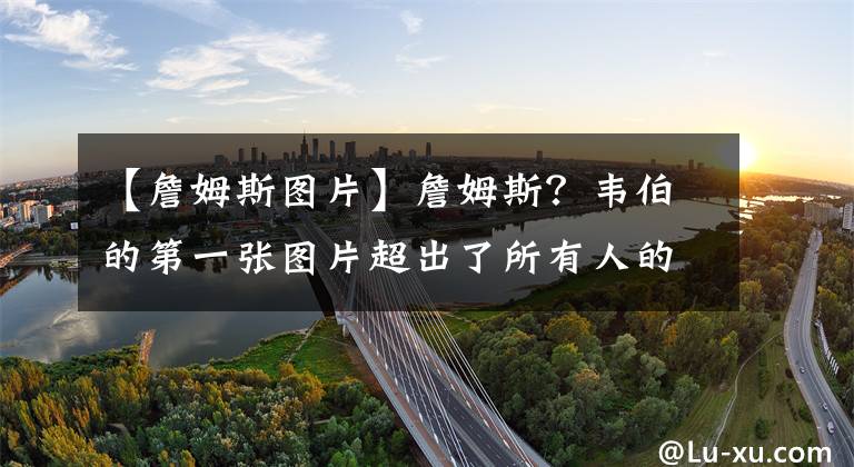 【詹姆斯图片】詹姆斯?韦伯的第一张图片超出了所有人的预期