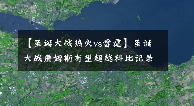 【圣诞大战热火vs雷霆】圣诞大战詹姆斯有望超越科比记录，全面回顾詹姆斯圣诞大战之旅