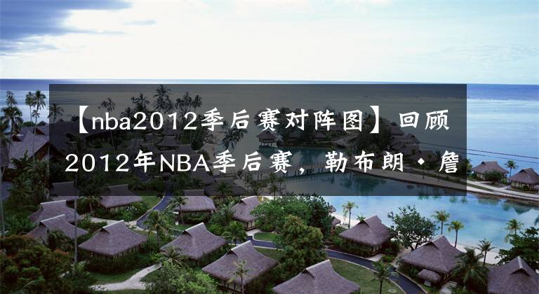 【nba2012季后赛对阵图】回顾2012年NBA季后赛,勒布朗·詹姆斯的第一个NBA总冠军