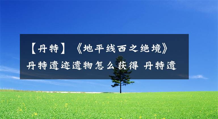 【丹特】《地平线西之绝境》丹特遗迹遗物怎么获得 丹特遗迹遗物获得方法