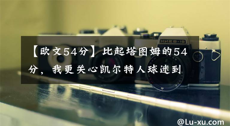 【欧文54分】比起塔图姆的54分,我更关心凯尔特人球迷到底有多讨厌欧文