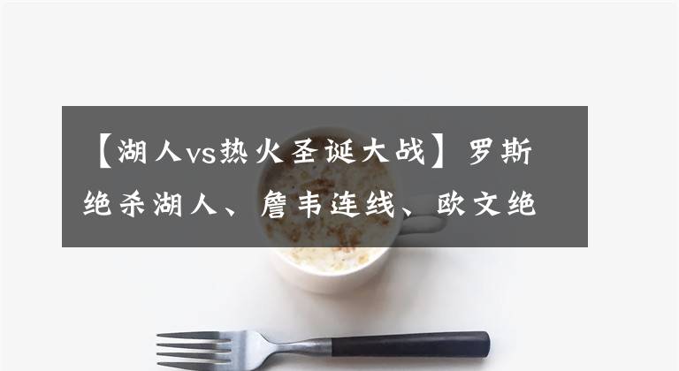 【湖人vs热火圣诞大战】罗斯绝杀湖人、詹韦连线、欧文绝杀勇士——哪场圣诞大战最经典?