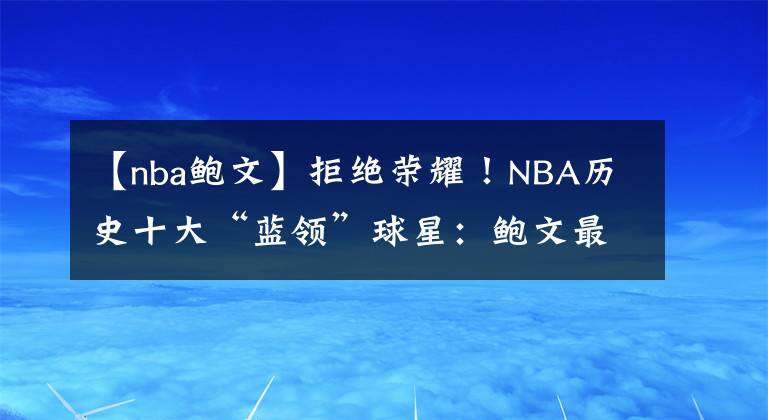 【nba鲍文】拒绝荣耀!NBA历史十大“蓝领”球星:鲍文最脏,罗德曼蓝领之王