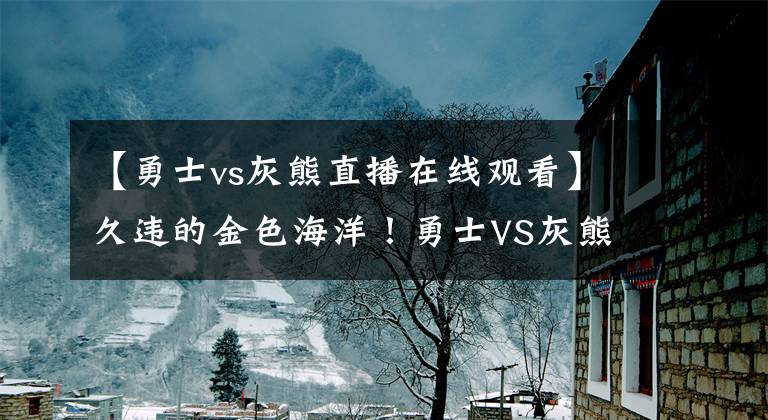 【勇士vs灰熊直播在线观看】久违的金色海洋！勇士VS灰熊G3大通中心将发放主题T恤
