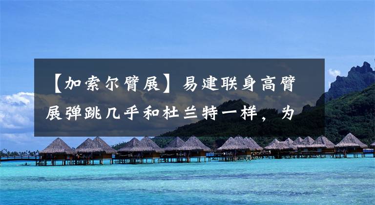 【加索尔臂展】易建联身高臂展弹跳几乎和杜兰特一样,为什么不能够在NBA立足?