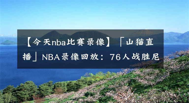 【今天nba比赛录像】「山猫直播」NBA录像回放:76人战胜尼克斯,哈登三双 恩比德37分