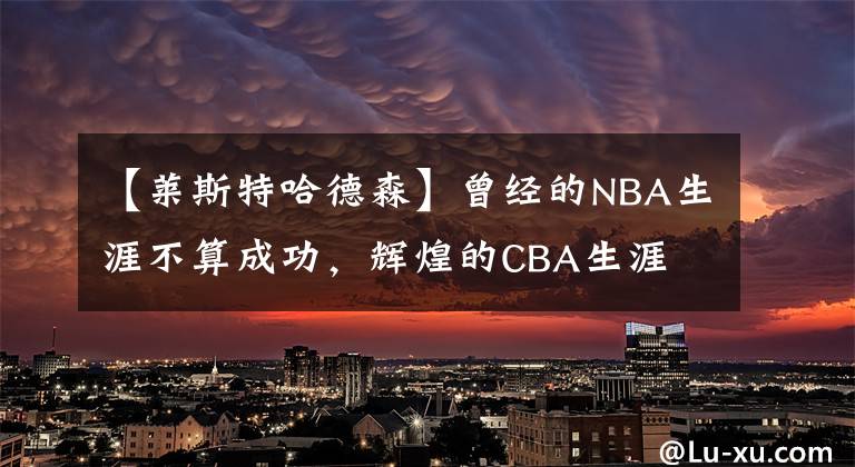 【莱斯特哈德森】曾经的NBA生涯不算成功，辉煌的CBA生涯