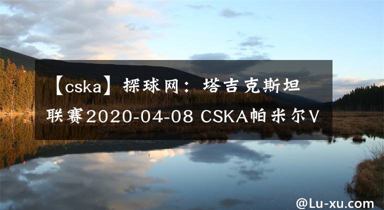 【cska】探球网:塔吉克斯坦联赛2020-04-08 CSKA帕米尔VS胡占德分析