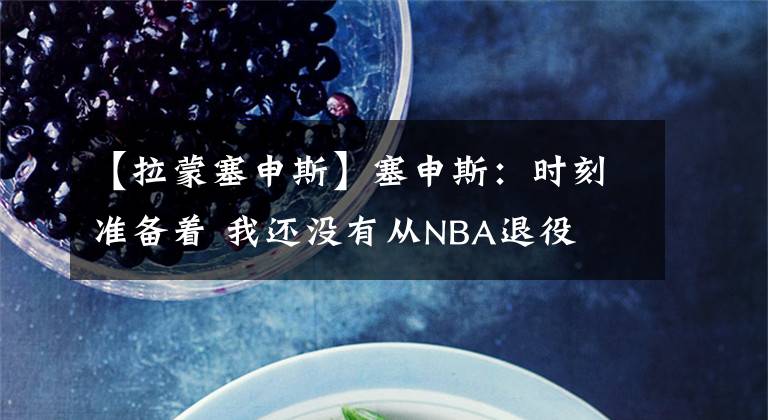 【拉蒙塞申斯】塞申斯:时刻准备着 我还没有从NBA退役