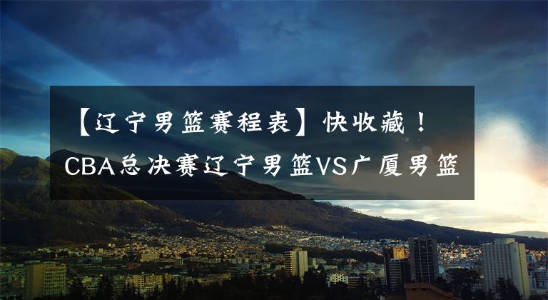 【辽宁男篮赛程表】快收藏！CBA总决赛辽宁男篮VS广厦男篮赛程出炉，央视视频直播