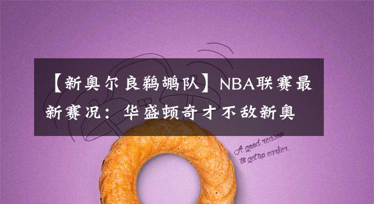 【新奥尔良鹈鹕队】NBA联赛最新赛况:华盛顿奇才不敌新奥尔良鹈鹕