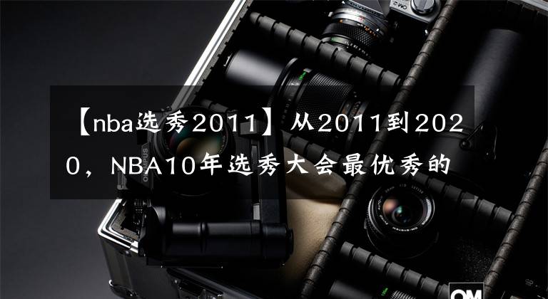 【nba选秀2011】从2011到2020，NBA10年选秀大会最优秀的球员是谁，如今成就几何