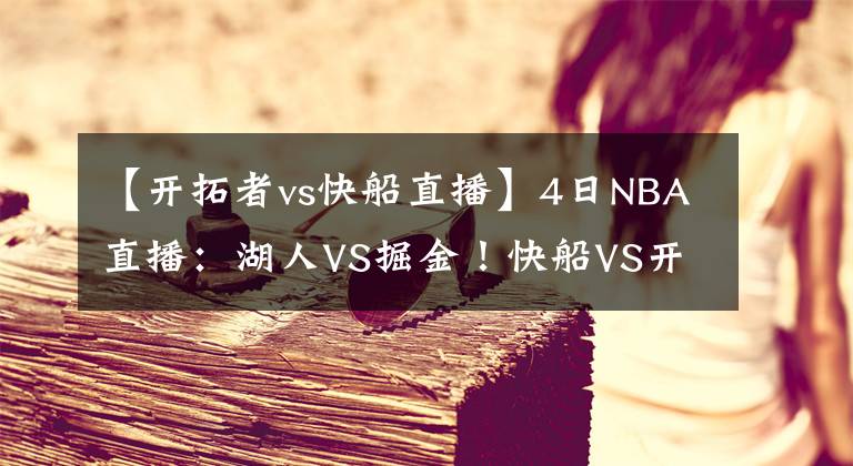 【开拓者vs快船直播】4日NBA直播:湖人VS掘金!快船VS开拓者!洛杉矶“双雄”拒连败!